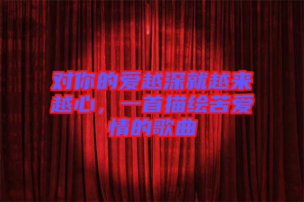 對你的愛越深就越來越心，一首描繪苦愛情的歌曲