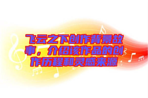 飛云之下創(chuàng)作背景故事，介紹該作品的創(chuàng)作歷程和靈感來源