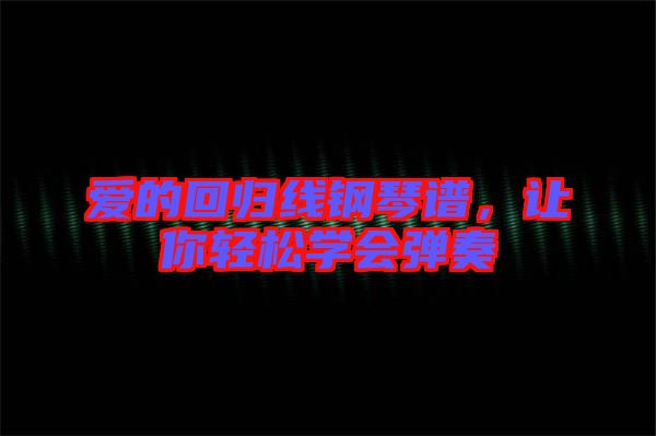 愛的回歸線鋼琴譜，讓你輕松學(xué)會彈奏