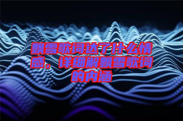 飄雪歌詞達(dá)了什么情感，詳細(xì)解飄雪歌詞的內(nèi)涵