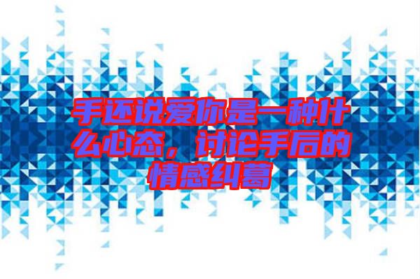 手還說(shuō)愛(ài)你是一種什么心態(tài)，討論手后的情感糾葛