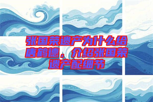 張國(guó)榮遺產(chǎn)為什么給唐鶴德，介紹張國(guó)榮遺產(chǎn)配細(xì)節(jié)