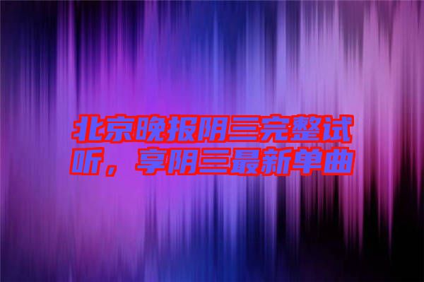 北京晚報(bào)陰三完整試聽，享陰三最新單曲