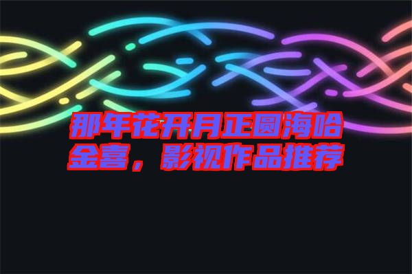 那年花開(kāi)月正圓海哈金喜，影視作品推薦