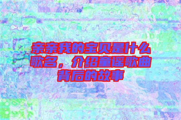 親親我的寶貝是什么歌名，介紹童謠歌曲背后的故事