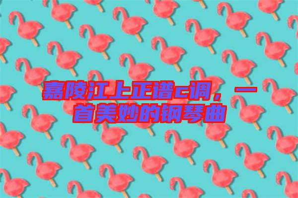 嘉陵江上正譜c調(diào)，一首美妙的鋼琴曲