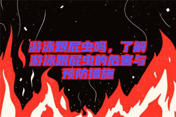 游泳跟屁蟲嗎，了解游泳跟屁蟲的危害與預(yù)防措施
