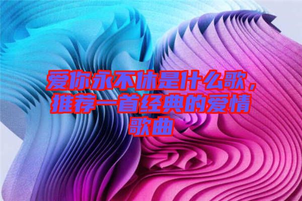 愛(ài)你永不休是什么歌，推薦一首經(jīng)典的愛(ài)情歌曲