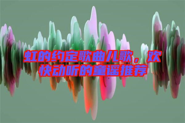 虹的約定歌曲兒歌，歡快動聽的童謠推薦