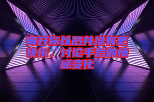 離開你以后并沒有更快樂，討論手后的情感變化