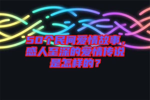 50個民間愛情故事，感人至深的愛情傳說是怎樣的？