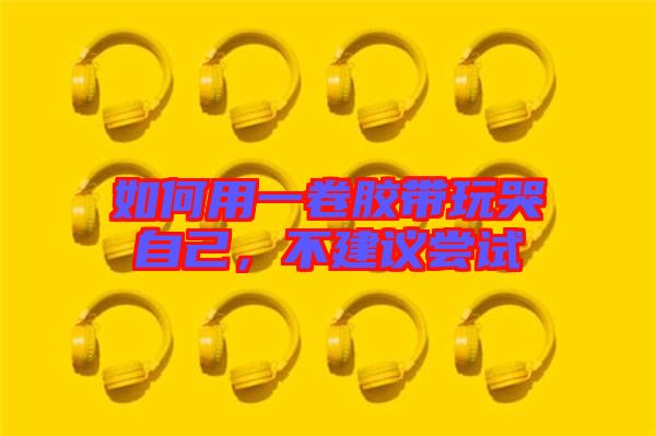 如何用一卷膠帶玩哭自己，不建議嘗試