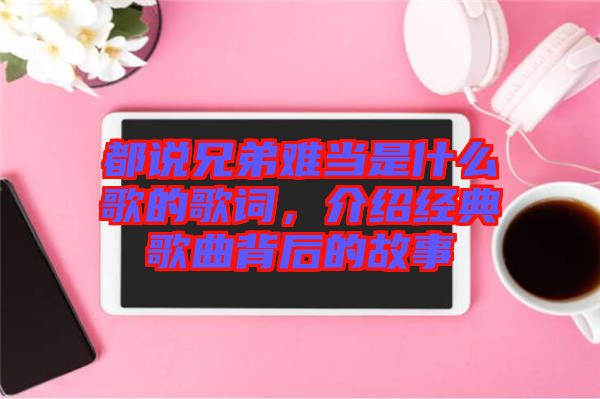 都說兄弟難當(dāng)是什么歌的歌詞，介紹經(jīng)典歌曲背后的故事