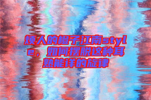 煩人的橙子江南style，如何擺脫這種耳熟能詳?shù)男? width=