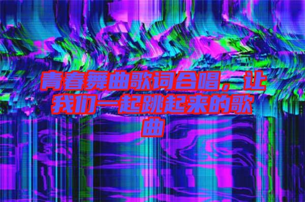 青春舞曲歌詞合唱，讓我們一起跳起來的歌曲