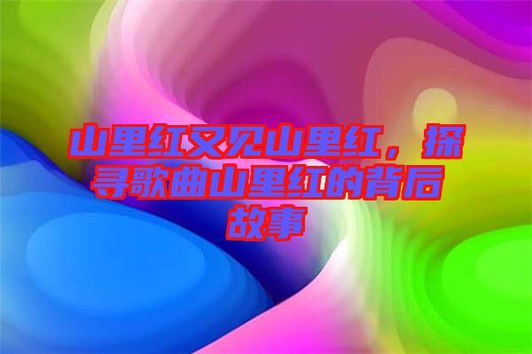 山里紅又見山里紅，探尋歌曲山里紅的背后故事