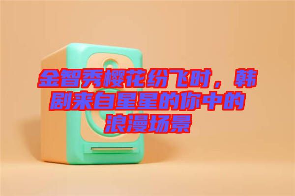 金智秀櫻花紛飛時，韓劇來自星星的你中的浪漫場景