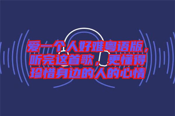 愛一個人好難粵語版，聽完這首歌，更懂得珍惜身邊的人的心情