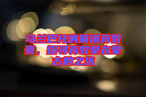 烏蘭巴托的簡譜蔣敦豪，探尋蔣敦豪在蒙古的之旅