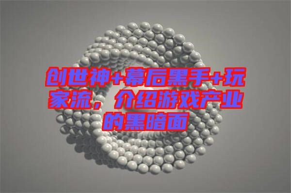 創(chuàng)世神+幕后黑手+玩家流，介紹游戲產(chǎn)業(yè)的黑暗面