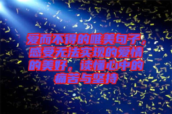 愛而不得的唯美句子，感受無法實現(xiàn)的愛情的美好，讀懂心中的痛苦與堅持