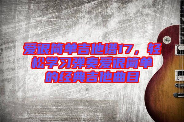 愛(ài)很簡(jiǎn)單吉他譜17，輕松學(xué)習(xí)彈奏愛(ài)很簡(jiǎn)單的經(jīng)典吉他曲目
