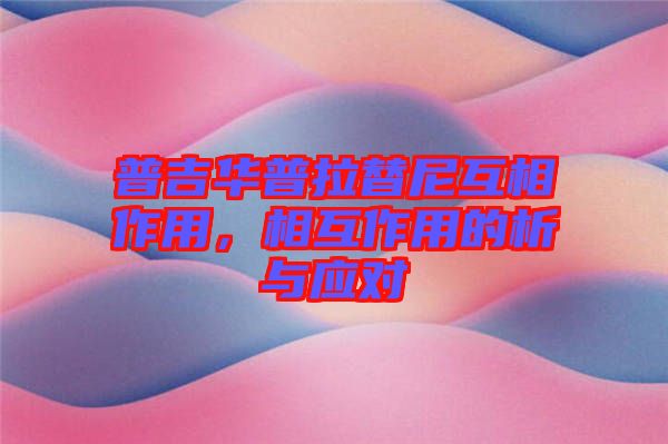 普吉華普拉替尼互相作用，相互作用的析與應(yīng)對(duì)