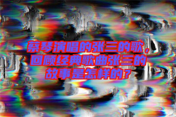 蔡琴演唱的張三的歌，回顧經(jīng)典歌曲張三的故事是怎樣的？