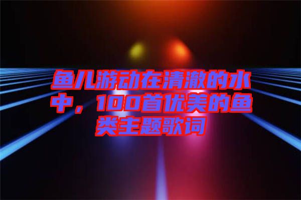 魚兒游動在清澈的水中，100首優(yōu)美的魚類主題歌詞