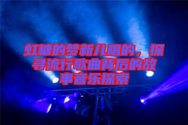 虹糖的夢新兒唱的，探尋流行歌曲背后的故事音樂探索