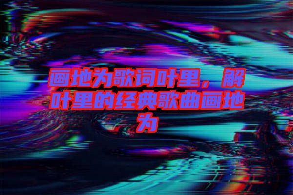 畫地為歌詞葉里，解葉里的經(jīng)典歌曲畫地為