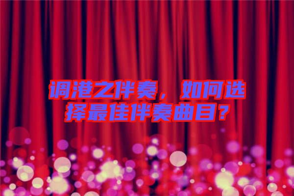 調(diào)港之伴奏，如何選擇最佳伴奏曲目？