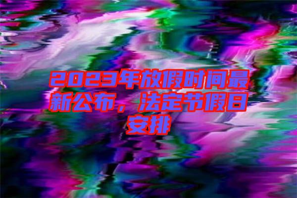 2023年放假時間最新公布，法定節(jié)假日安排