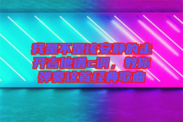 我是不是該安靜的走開吉他譜c調(diào)，教你彈奏這首經(jīng)典歌曲