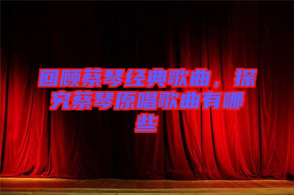 回顧蔡琴經(jīng)典歌曲，探究蔡琴原唱歌曲有哪些