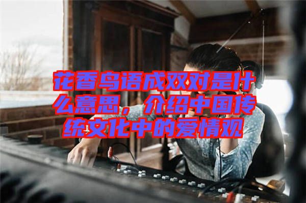 花香鳥(niǎo)語(yǔ)成雙對(duì)是什么意思，介紹中國(guó)傳統(tǒng)文化中的愛(ài)情觀