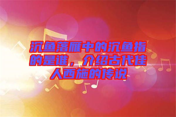 沉魚落雁中的沉魚指的是誰，介紹古代佳人西施的傳說