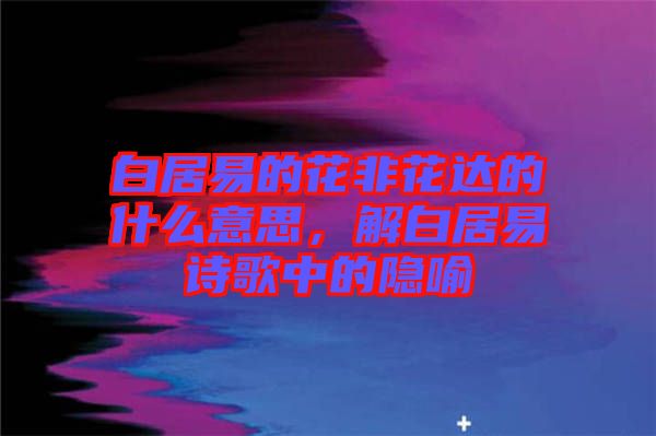 白居易的花非花達(dá)的什么意思，解白居易詩歌中的隱喻