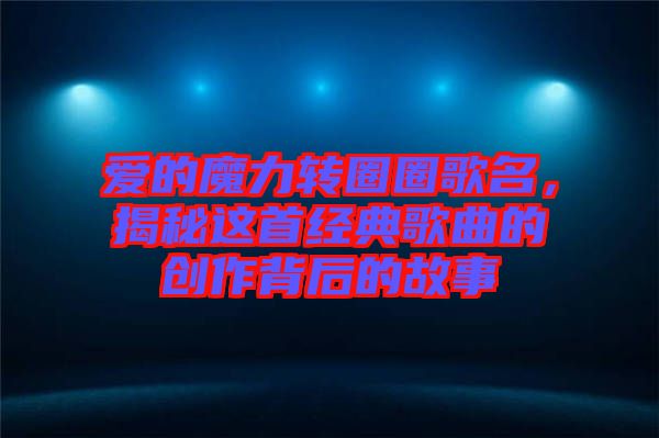 愛的魔力轉(zhuǎn)圈圈歌名，揭秘這首經(jīng)典歌曲的創(chuàng)作背后的故事