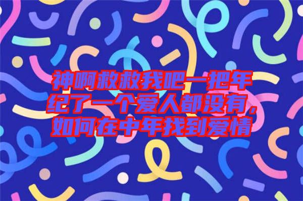 神啊救救我吧一把年紀(jì)了一個(gè)愛(ài)人都沒(méi)有，如何在中年找到愛(ài)情