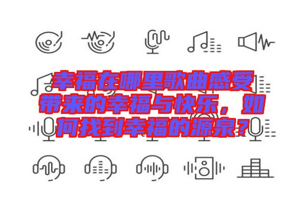 幸福在哪里歌曲感受帶來的幸福與快樂，如何找到幸福的源泉？