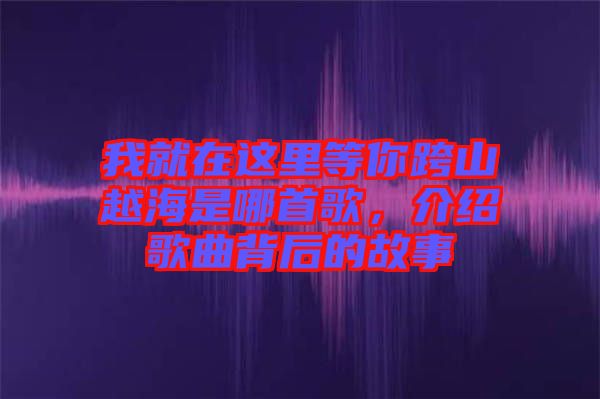 我就在這里等你跨山越海是哪首歌，介紹歌曲背后的故事