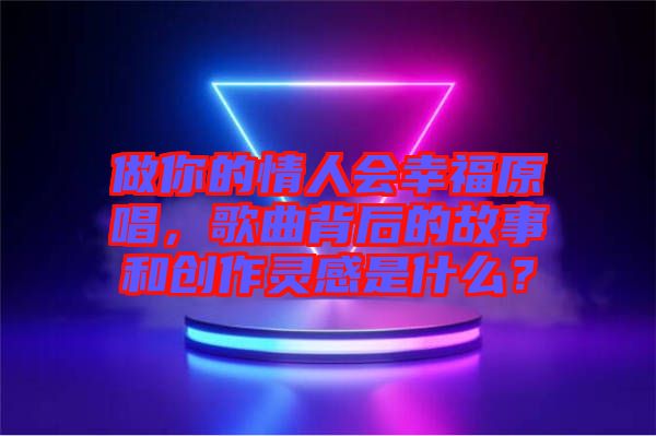 做你的情人會幸福原唱，歌曲背后的故事和創(chuàng)作靈感是什么？