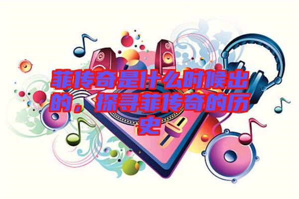 菲傳奇是什么時候出的，探尋菲傳奇的歷史