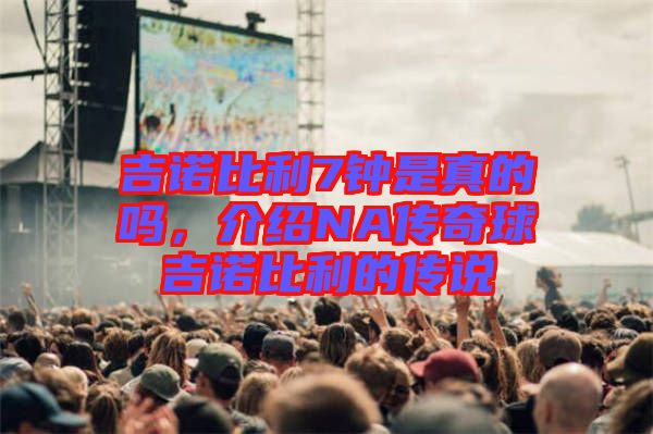 吉諾比利7鐘是真的嗎，介紹NA傳奇球吉諾比利的傳說