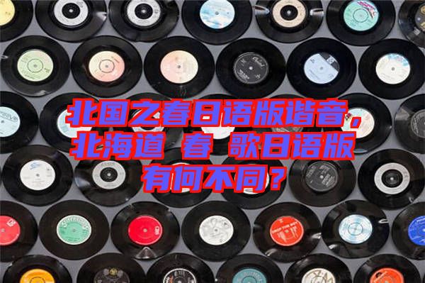 北國(guó)之春日語(yǔ)版諧音，北海道の春の歌日語(yǔ)版有何不同？