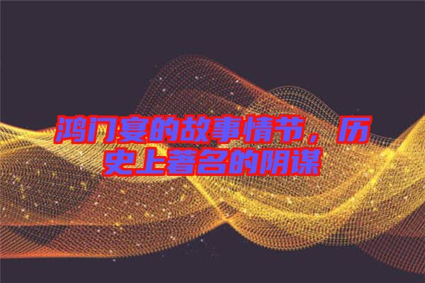 鴻門宴的故事情節(jié)，歷史上著名的陰謀