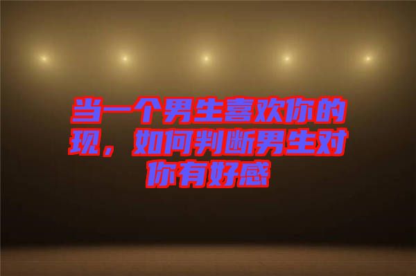 當(dāng)一個(gè)男生喜歡你的現(xiàn)，如何判斷男生對(duì)你有好感