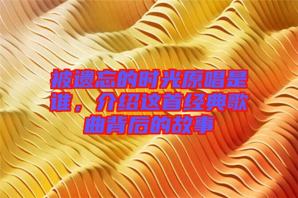 被遺忘的時光原唱是誰，介紹這首經(jīng)典歌曲背后的故事