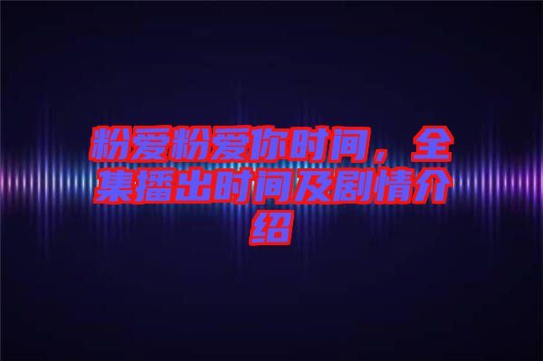 粉愛粉愛你時(shí)間，全集播出時(shí)間及劇情介紹